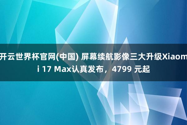 开云世界杯官网(中国) 屏幕续航影像三大升级Xiaomi 17 Max认真发布，4799 元起