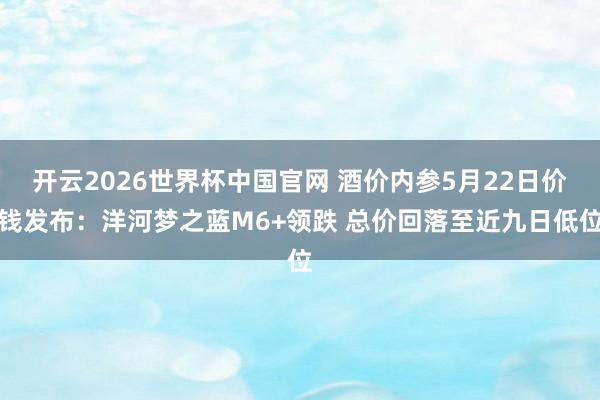 开云2026世界杯中国官网 酒价内参5月22日价钱发布：洋河梦之蓝M6+领跌 总价回落至近九日低位