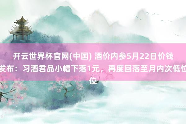 开云世界杯官网(中国) 酒价内参5月22日价钱发布:习酒君品小幅下落1元,再度回落至月内次低位