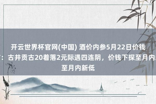 开云世界杯官网(中国) 酒价内参5月22日价钱发布:古井贡古20着落2元际遇四连阴,价钱下探至月内新低
