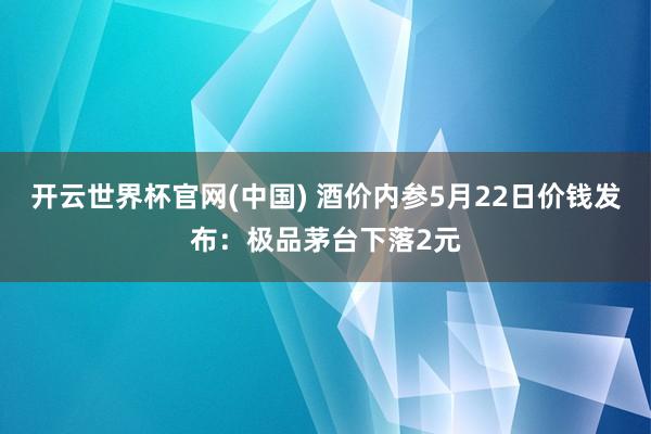 开云世界杯官网(中国) 酒价内参5月22日价钱发布：极品茅台下落2元