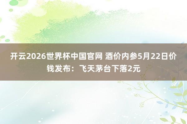开云2026世界杯中国官网 酒价内参5月22日价钱发布：飞天茅台下落2元