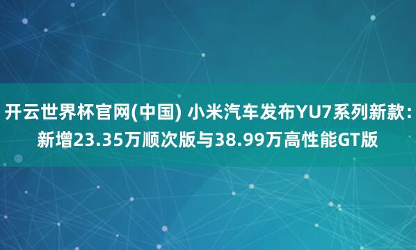 开云世界杯官网(中国) 小米汽车发布YU7系列新款：新增23.35万顺次版与38.99万高性能GT版