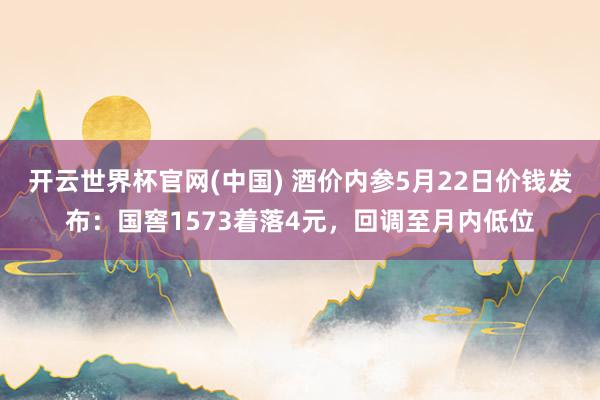 开云世界杯官网(中国) 酒价内参5月22日价钱发布：国窖1573着落4元，回调至月内低位