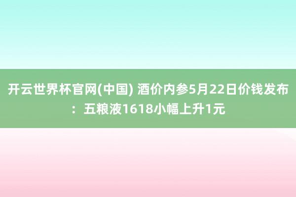 开云世界杯官网(中国) 酒价内参5月22日价钱发布:五粮液1618小幅上升1元