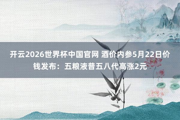 开云2026世界杯中国官网 酒价内参5月22日价钱发布：五粮液普五八代高涨2元