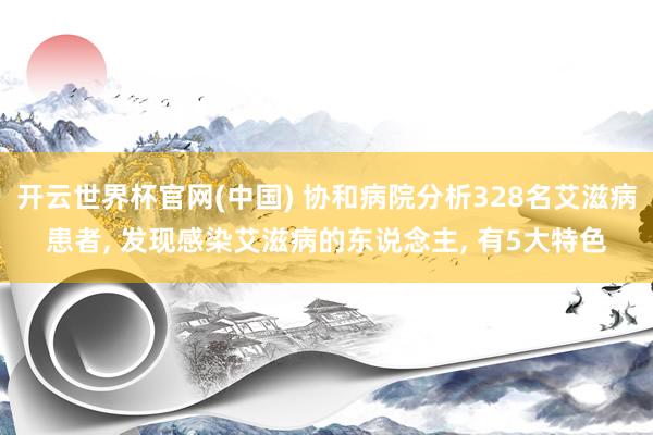 开云世界杯官网(中国) 协和病院分析328名艾滋病患者， 发现感染艾滋病的东说念主， 有5大特色
