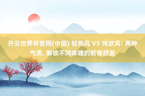 开云世界杯官网(中国) 轻熟风 VS 纯欲风: 两种气质， 解锁不同体魄的前锋抒发