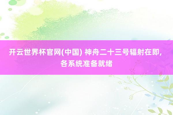 开云世界杯官网(中国) 神舟二十三号辐射在即, 各系统准备就绪