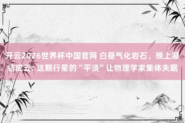 开云2026世界杯中国官网 白昼气化岩石、晚上凝结成云: 这颗行星的“平淡”让物理学家集体失眠