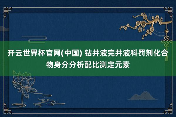 开云世界杯官网(中国) 钻井液完井液科罚剂化合物身分分析配比测定元素