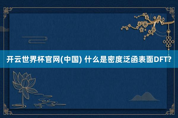 开云世界杯官网(中国) 什么是密度泛函表面DFT?