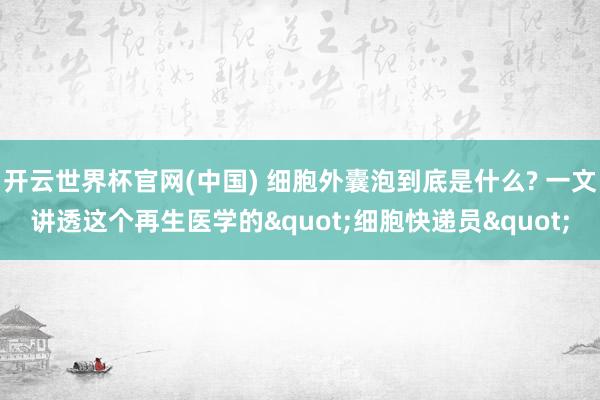 开云世界杯官网(中国) 细胞外囊泡到底是什么? 一文讲透这个再生医学的"细胞快递员"