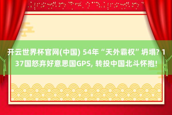 开云世界杯官网(中国) 54年“天外霸权”坍塌? 137国怒弃好意思国GPS， 转投中国北斗怀抱!