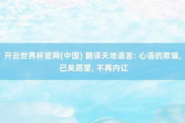 开云世界杯官网(中国) 翻译天地语言: 心语的欺骗， 已矣愿望， 不再内讧