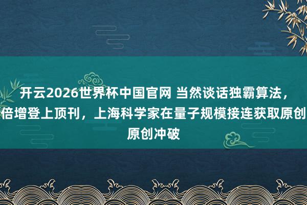 开云2026世界杯中国官网 当然谈话独霸算法，能级倍增登上顶刊，上海科学家在量子规模接连获取原创冲破