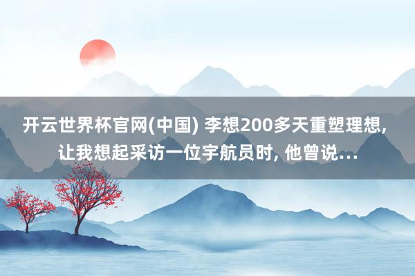 开云世界杯官网(中国) 李想200多天重塑理想， 让我想起采访一位宇航员时， 他曾说…