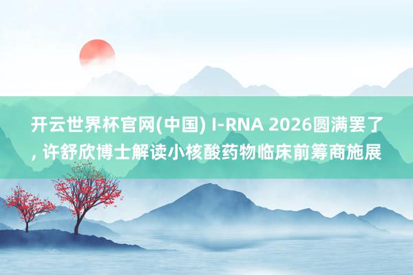 开云世界杯官网(中国) I-RNA 2026圆满罢了， 许舒欣博士解读小核酸药物临床前筹商施展