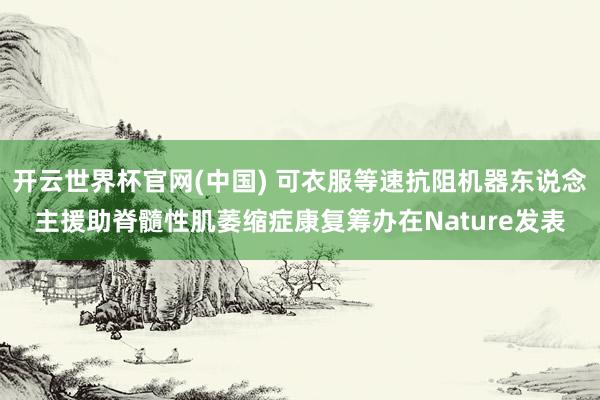 开云世界杯官网(中国) 可衣服等速抗阻机器东说念主援助脊髓性肌萎缩症康复筹办在Nature发表