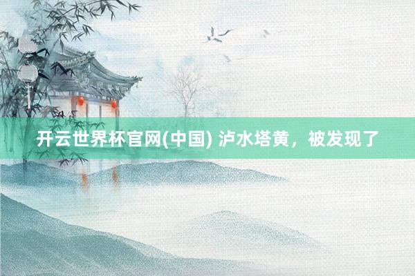 开云世界杯官网(中国) 泸水塔黄，被发现了