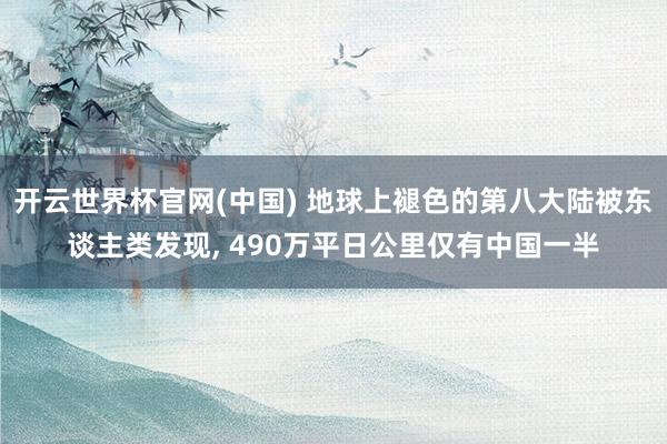 开云世界杯官网(中国) 地球上褪色的第八大陆被东谈主类发现， 490万平日公里仅有中国一半