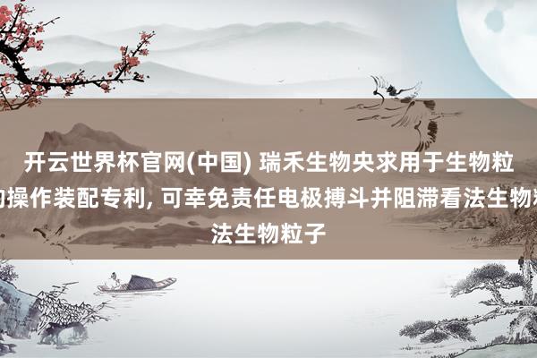 开云世界杯官网(中国) 瑞禾生物央求用于生物粒子的操作装配专利， 可幸免责任电极搏斗并阻滞看法生物粒子