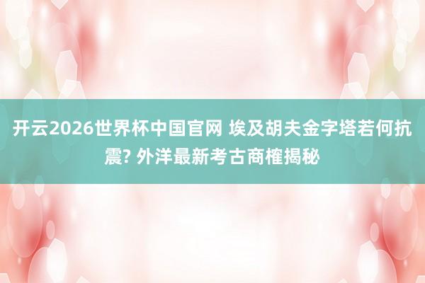开云2026世界杯中国官网 埃及胡夫金字塔若何抗震? 外洋最新考古商榷揭秘