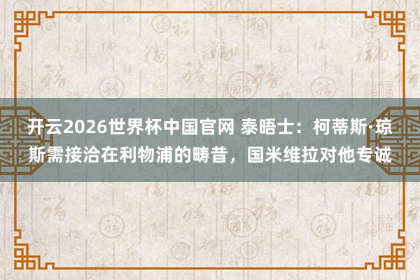 开云2026世界杯中国官网 泰晤士:柯蒂斯·琼斯需接洽在利物浦的畴昔,国米维拉对他专诚