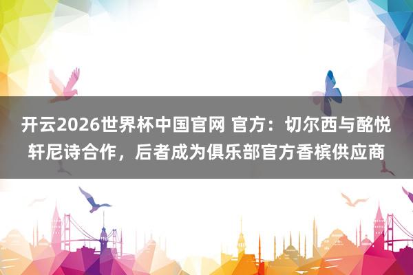 开云2026世界杯中国官网 官方:切尔西与酩悦轩尼诗合作,后者成为俱乐部官方香槟供应商