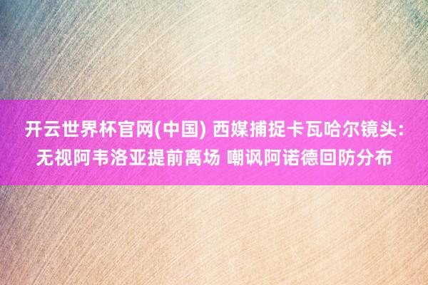 开云世界杯官网(中国) 西媒捕捉卡瓦哈尔镜头:无视阿韦洛亚提前离场 嘲讽阿诺德回防分布