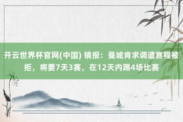 开云世界杯官网(中国) 镜报：曼城肯求调遣赛程被拒，将要7天3赛，在12天内踢4场比赛