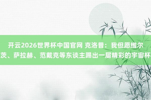 开云2026世界杯中国官网 克洛普：我但愿维尔茨、萨拉赫、范戴克等东谈主踢出一届精彩的宇宙杯