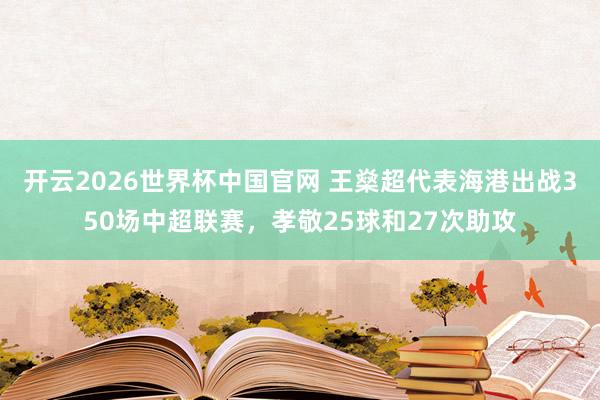 开云2026世界杯中国官网 王燊超代表海港出战350场中超联赛，孝敬25球和27次助攻