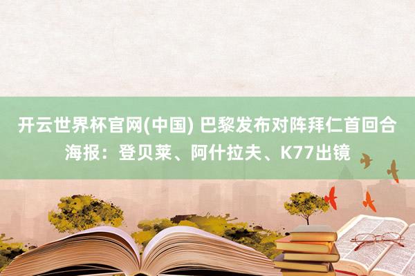 开云世界杯官网(中国) 巴黎发布对阵拜仁首回合海报：登贝莱、阿什拉夫、K77出镜