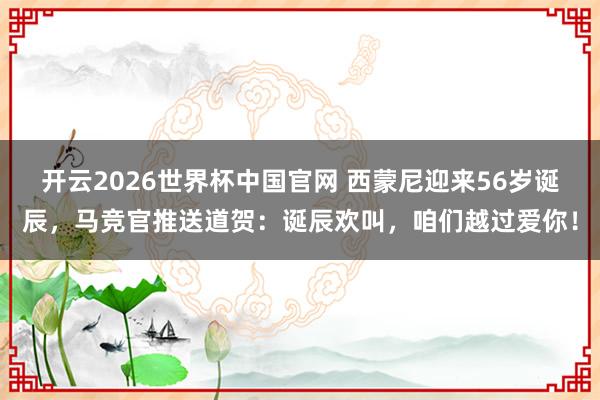 开云2026世界杯中国官网 西蒙尼迎来56岁诞辰,马竞官推送道贺:诞辰欢叫,咱们越过爱你!