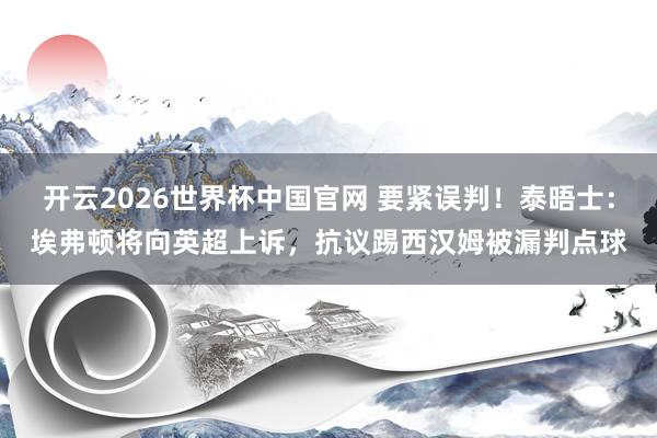 开云2026世界杯中国官网 要紧误判！泰晤士：埃弗顿将向英超上诉，抗议踢西汉姆被漏判点球