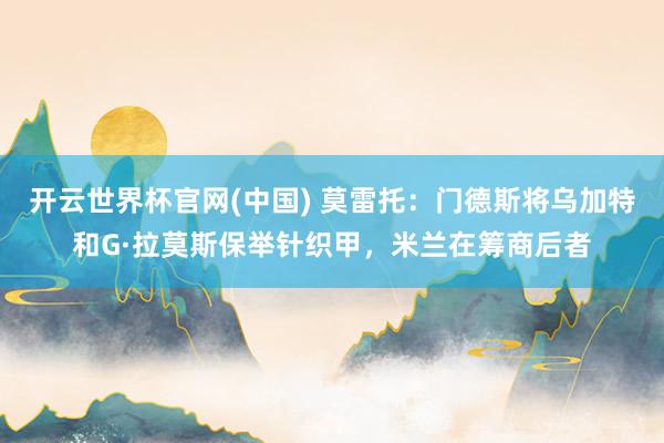 开云世界杯官网(中国) 莫雷托：门德斯将乌加特和G·拉莫斯保举针织甲，米兰在筹商后者
