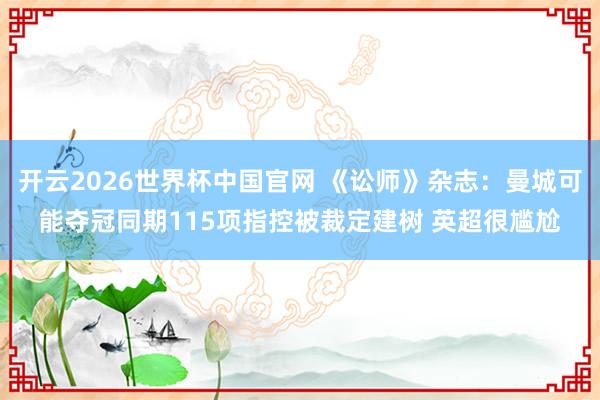 开云2026世界杯中国官网 《讼师》杂志：曼城可能夺冠同期115项指控被裁定建树 英超很尴尬