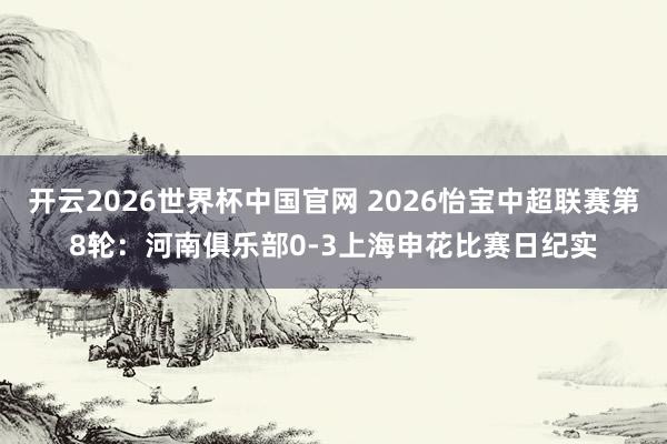 开云2026世界杯中国官网 2026怡宝中超联赛第8轮：河南俱乐部0-3上海申花比赛日纪实