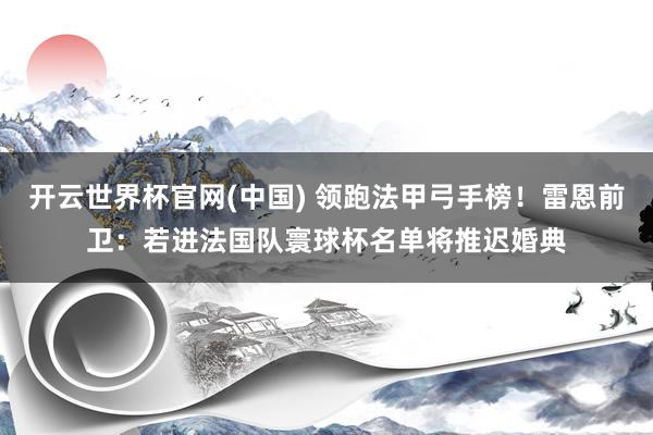 开云世界杯官网(中国) 领跑法甲弓手榜！雷恩前卫：若进法国队寰球杯名单将推迟婚典