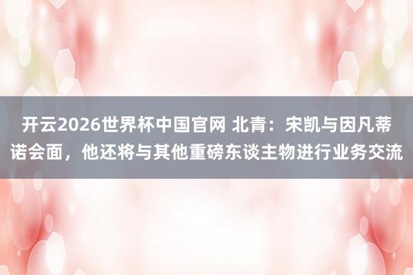 开云2026世界杯中国官网 北青：宋凯与因凡蒂诺会面，他还将与其他重磅东谈主物进行业务交流