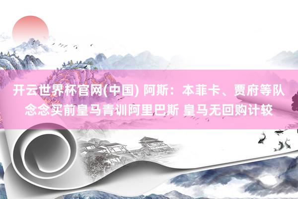 开云世界杯官网(中国) 阿斯:本菲卡、贾府等队念念买前皇马青训阿里巴斯 皇马无回购计较