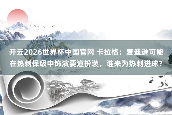 开云2026世界杯中国官网 卡拉格：麦迪逊可能在热刺保级中饰演要道扮装，谁来为热刺进球？