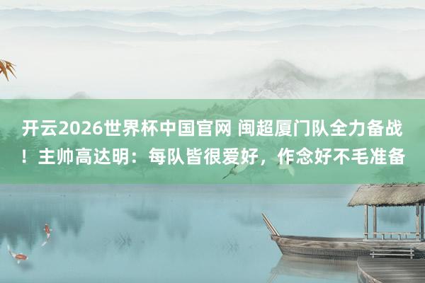 开云2026世界杯中国官网 闽超厦门队全力备战！主帅高达明：每队皆很爱好，作念好不毛准备