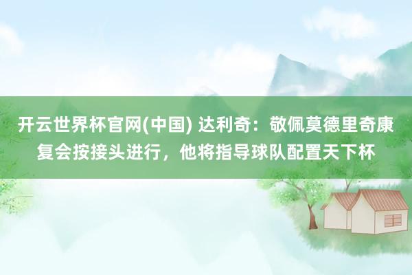 开云世界杯官网(中国) 达利奇：敬佩莫德里奇康复会按接头进行，他将指导球队配置天下杯