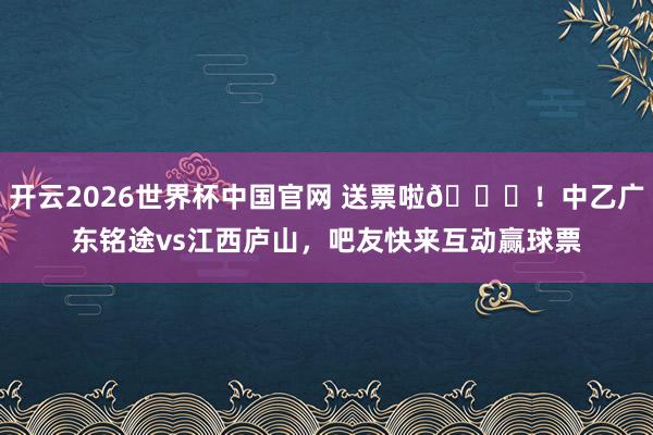 开云2026世界杯中国官网 送票啦🎁！中乙广东铭途vs江西庐山，吧友快来互动赢球票