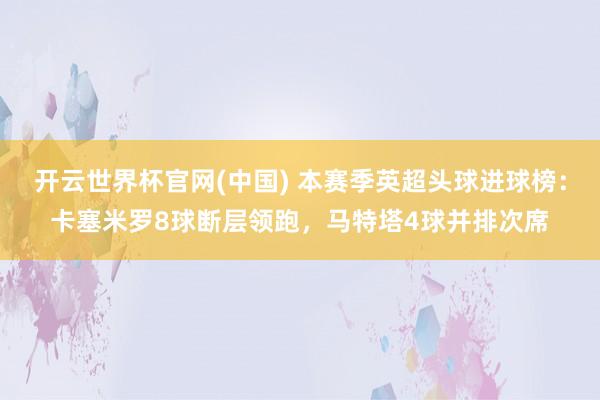开云世界杯官网(中国) 本赛季英超头球进球榜：卡塞米罗8球断层领跑，马特塔4球并排次席