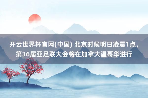 开云世界杯官网(中国) 北京时候明日凌晨1点，第36届亚足联大会将在加拿大温哥华进行