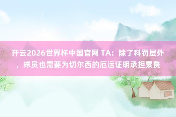 开云2026世界杯中国官网 TA：除了科罚层外，球员也需要为切尔西的厄运证明承担累赘