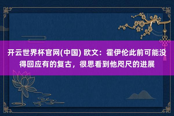 开云世界杯官网(中国) 欧文:霍伊伦此前可能没得回应有的复古,很思看到他咫尺的进展